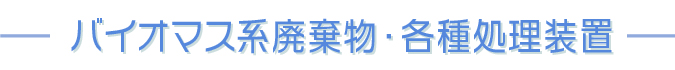 バイオマス系廃棄物・各種処理装置